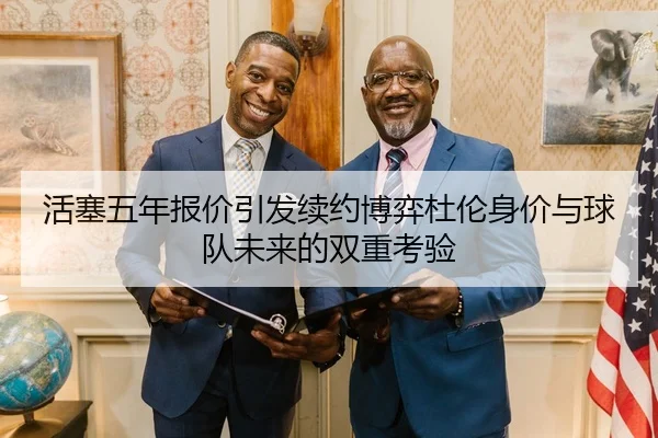活塞五年报价引发续约博弈杜伦身价与球队未来的双重考验